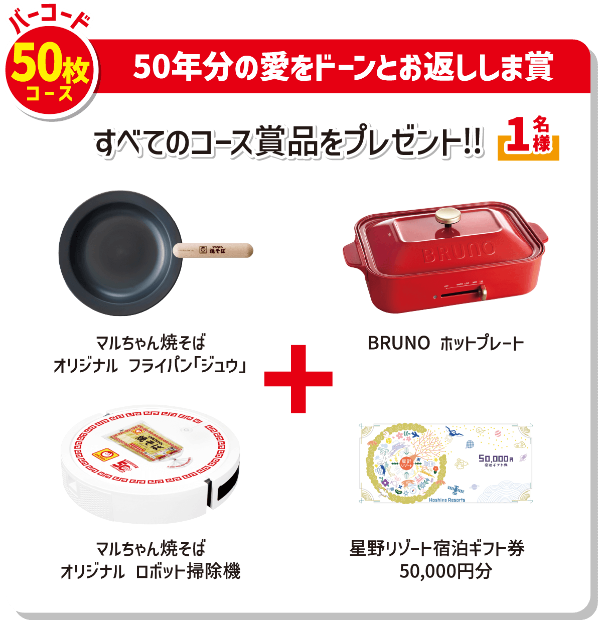 バーコード50枚コース 50年分の愛をドーンとお返ししま賞 すべてのコース商品をプレゼント 1名様 マルちゃん焼そばオリジナルフライパン「ジュウ」+BRUNOホットプレート+マルちゃん焼そばオリジナルロボット掃除機+星野リゾート宿泊ギフト券50,000円分